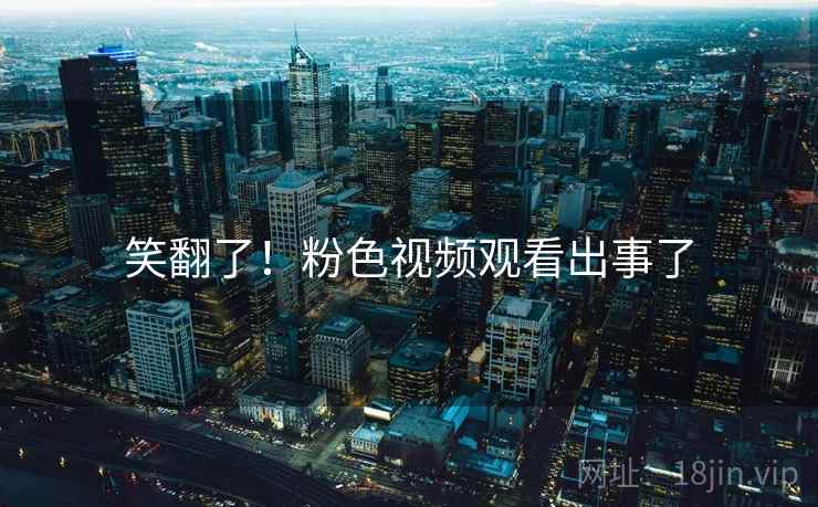笑翻了！粉色视频观看出事了  第1张