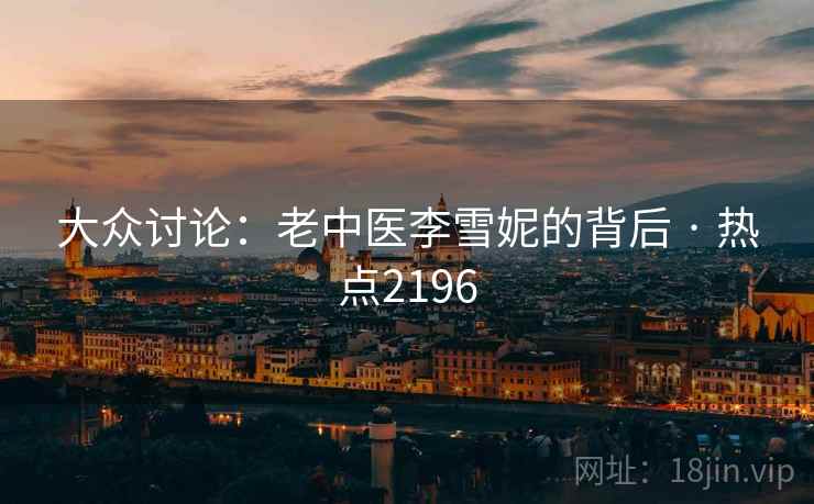 大众讨论：老中医李雪妮的背后 · 热点2196  第2张