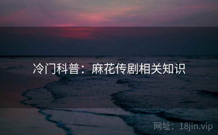 冷门科普：麻花传剧相关知识  第1张