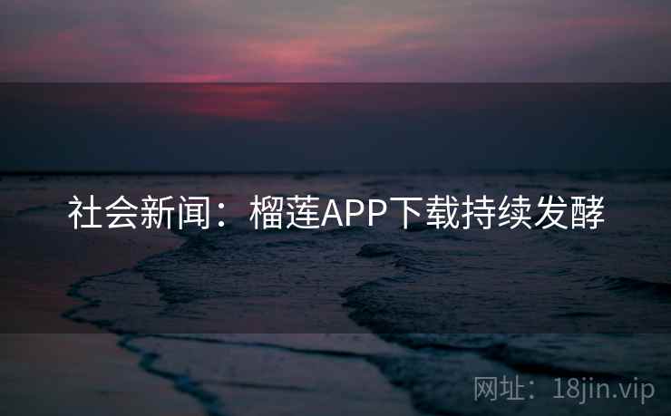 社会新闻：榴莲APP下载持续发酵