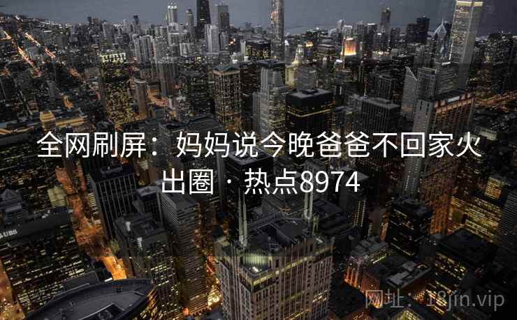 全网刷屏：妈妈说今晚爸爸不回家火出圈 · 热点8974  第2张
