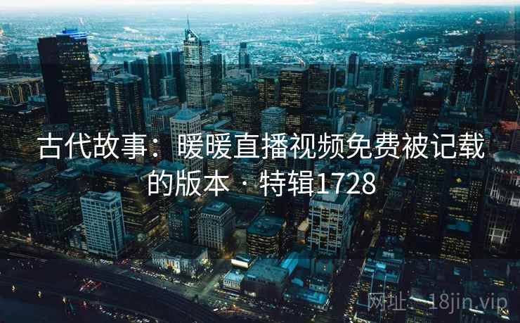 古代故事：暖暖直播视频免费被记载的版本 · 特辑1728  第1张