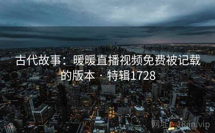 古代故事：暖暖直播视频免费被记载的版本 · 特辑1728  第2张