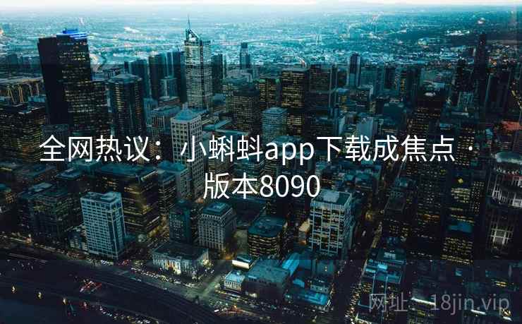 全网热议：小蝌蚪app下载成焦点 · 版本8090