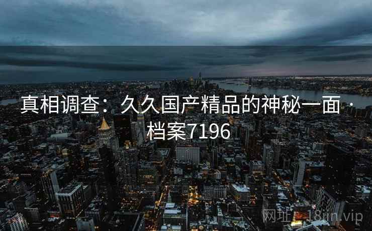 真相调查：久久国产精品的神秘一面 · 档案7196