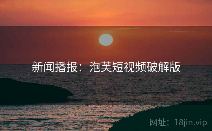 新闻播报：泡芙短视频破解版  第1张