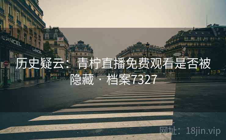 历史疑云：青柠直播免费观看是否被隐藏 · 档案7327