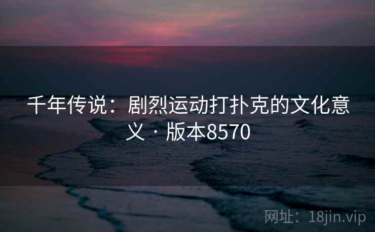 千年传说：剧烈运动打扑克的文化意义 · 版本8570  第2张