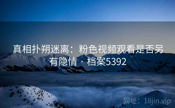 真相扑朔迷离：粉色视频观看是否另有隐情 · 档案5392  第1张