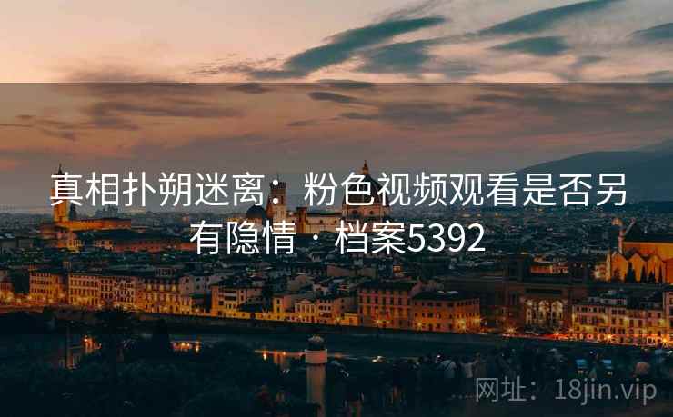 真相扑朔迷离：粉色视频观看是否另有隐情 · 档案5392  第2张