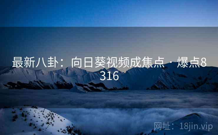 最新八卦：向日葵视频成焦点 · 爆点8316