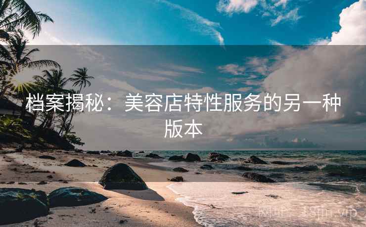 档案揭秘：美容店特性服务的另一种版本  第2张
