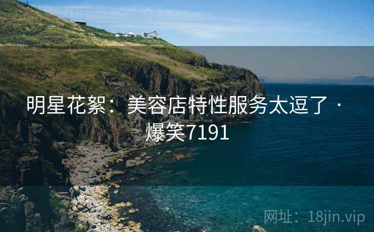 明星花絮：美容店特性服务太逗了 · 爆笑7191  第1张