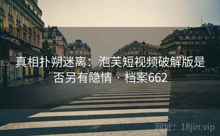 真相扑朔迷离：泡芙短视频破解版是否另有隐情 · 档案662  第1张