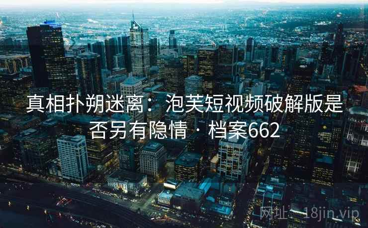 真相扑朔迷离：泡芙短视频破解版是否另有隐情 · 档案662  第2张