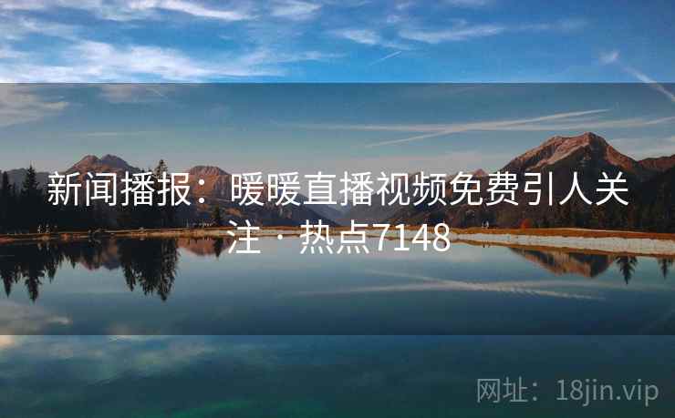 新闻播报：暖暖直播视频免费引人关注 · 热点7148  第2张