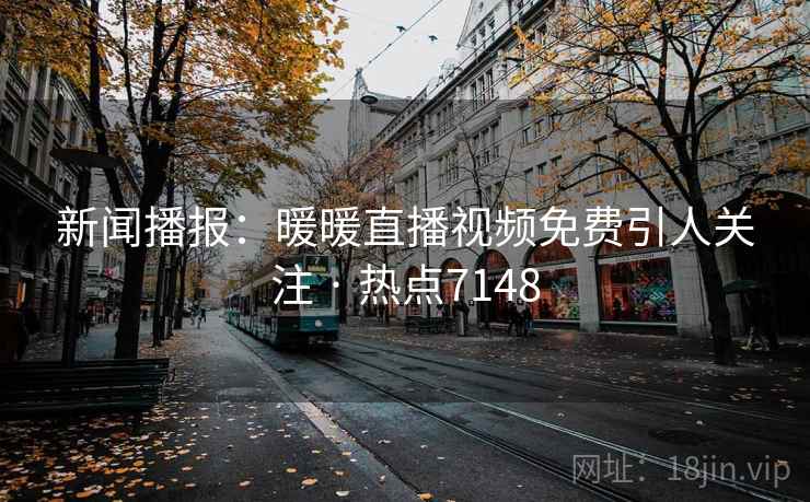 新闻播报：暖暖直播视频免费引人关注 · 热点7148  第1张