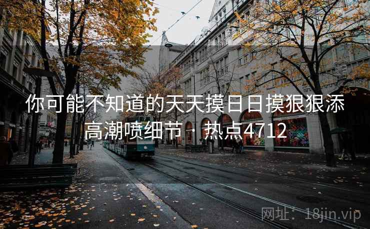 你可能不知道的天天摸日日摸狠狠添高潮喷细节 · 热点4712  第2张