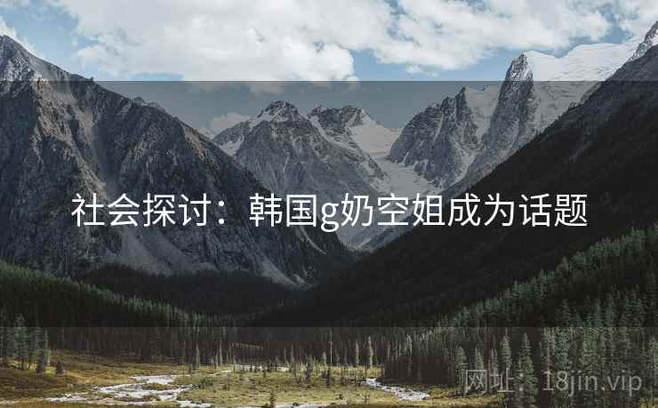 社会探讨：韩国g奶空姐成为话题  第1张