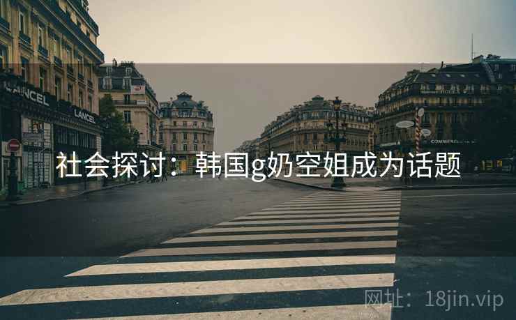 社会探讨：韩国g奶空姐成为话题  第2张
