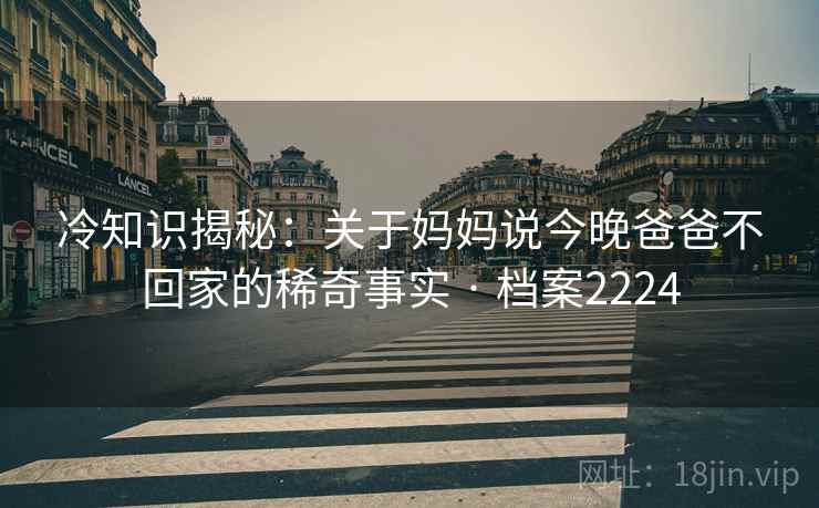冷知识揭秘：关于妈妈说今晚爸爸不回家的稀奇事实 · 档案2224  第1张
