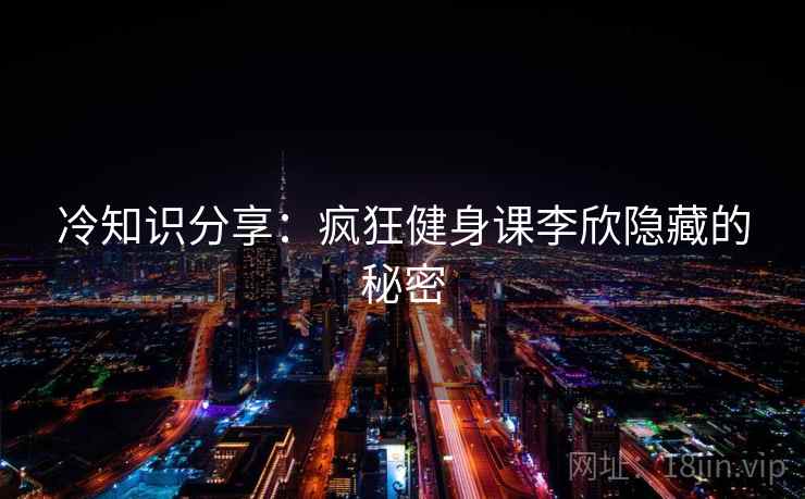 冷知识分享：疯狂健身课李欣隐藏的秘密  第2张