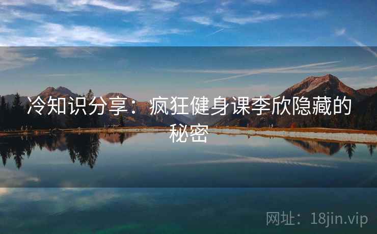 冷知识分享：疯狂健身课李欣隐藏的秘密  第1张