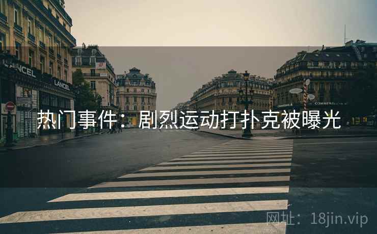 热门事件：剧烈运动打扑克被曝光  第1张