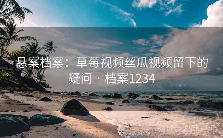 悬案档案：草莓视频丝瓜视频留下的疑问 · 档案1234  第2张