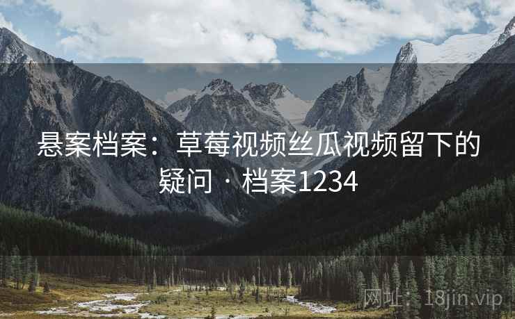 悬案档案：草莓视频丝瓜视频留下的疑问 · 档案1234  第1张