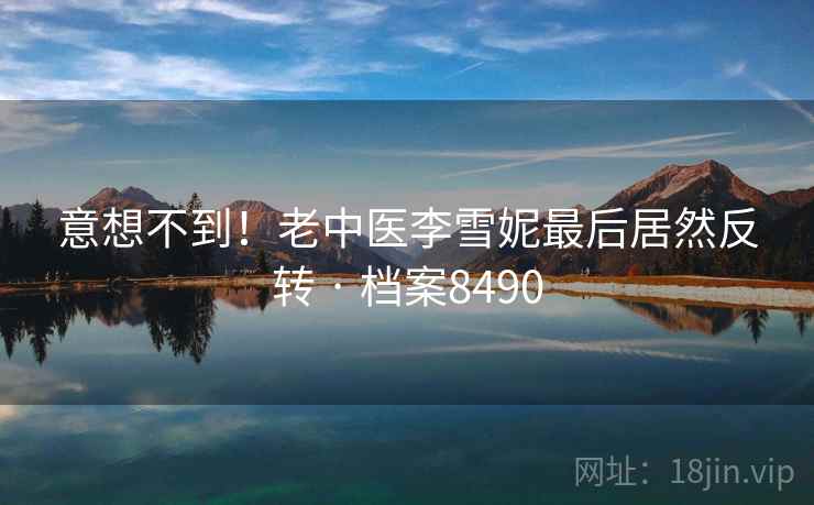 意想不到！老中医李雪妮最后居然反转 · 档案8490