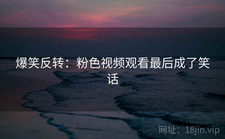 爆笑反转：粉色视频观看最后成了笑话