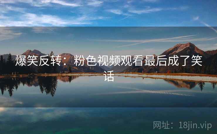 爆笑反转：粉色视频观看最后成了笑话  第2张