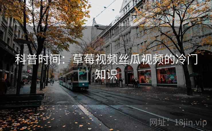 科普时间：草莓视频丝瓜视频的冷门知识  第2张