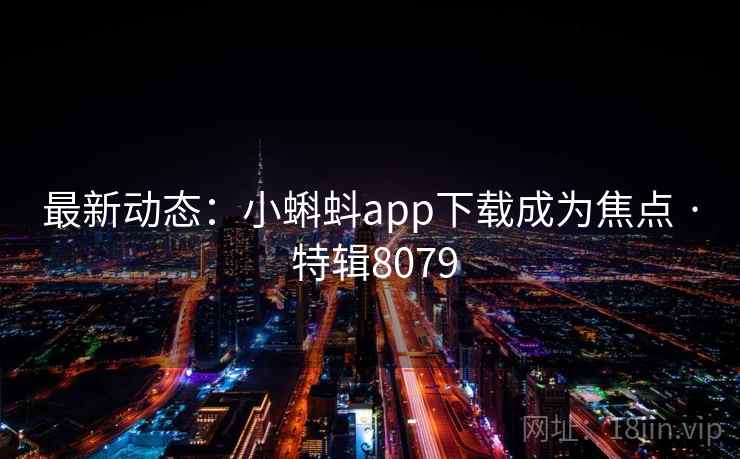 最新动态：小蝌蚪app下载成为焦点 · 特辑8079