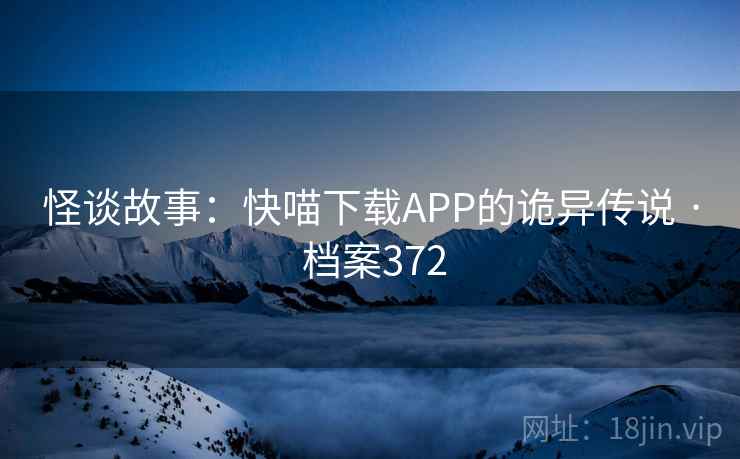 怪谈故事：快喵下载APP的诡异传说 · 档案372