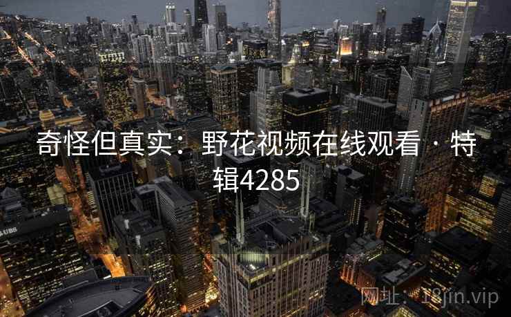 奇怪但真实：野花视频在线观看 · 特辑4285