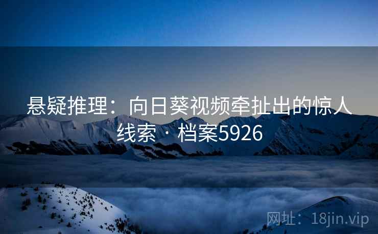 悬疑推理：向日葵视频牵扯出的惊人线索 · 档案5926