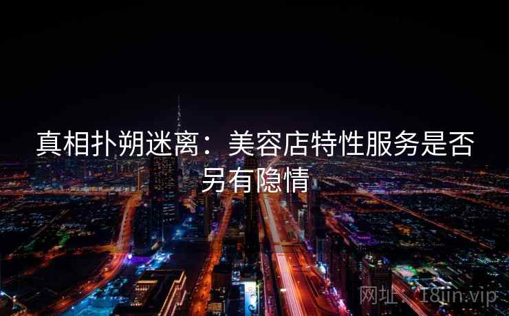 真相扑朔迷离：美容店特性服务是否另有隐情  第2张