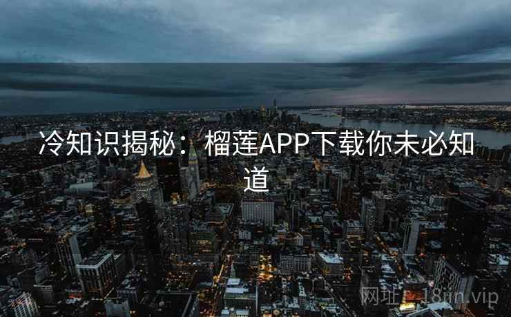 冷知识揭秘：榴莲APP下载你未必知道