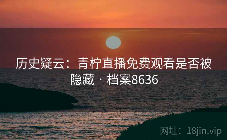 历史疑云：青柠直播免费观看是否被隐藏 · 档案8636