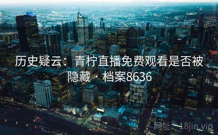历史疑云：青柠直播免费观看是否被隐藏 · 档案8636  第2张