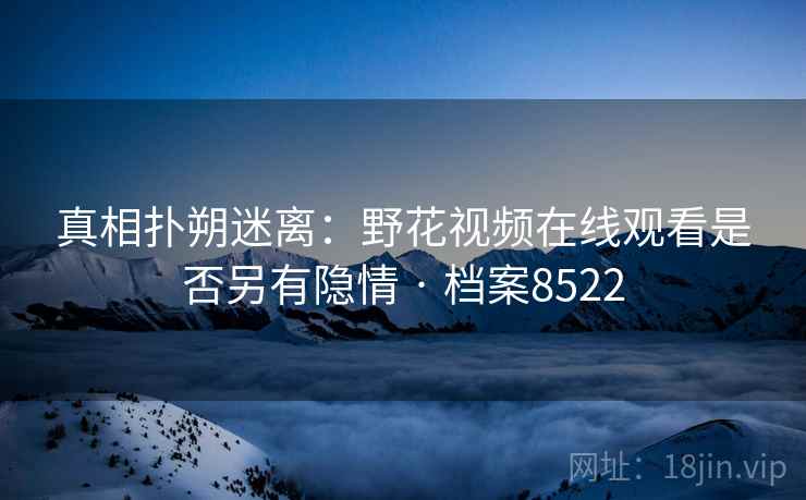 真相扑朔迷离：野花视频在线观看是否另有隐情 · 档案8522