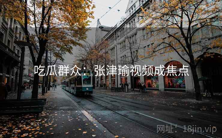 吃瓜群众：张津瑜视频成焦点
