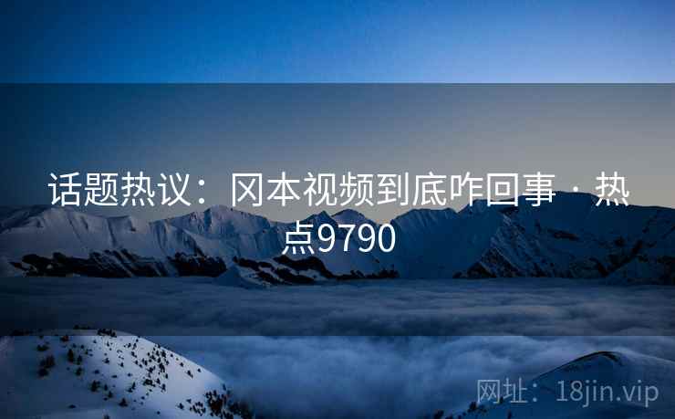 话题热议：冈本视频到底咋回事 · 热点9790