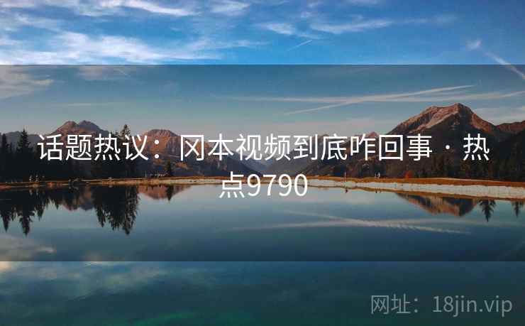 话题热议：冈本视频到底咋回事 · 热点9790  第2张