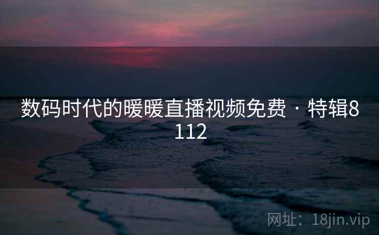数码时代的暖暖直播视频免费 · 特辑8112
