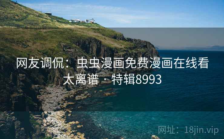 网友调侃：虫虫漫画免费漫画在线看太离谱 · 特辑8993