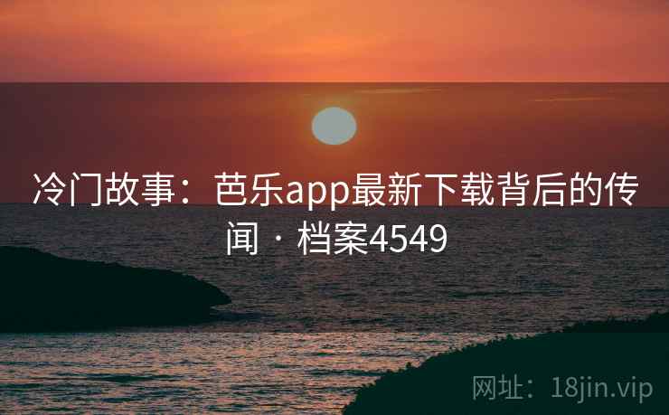 冷门故事:芭乐app最新下载背后的传闻 · 档案4549 第2张 冷门故事:芭乐app最新下载背后的传闻 · 档案4549 第2张