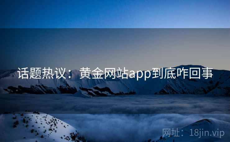 话题热议:黄金网站app到底咋回事 第1张 话题热议:黄金网站app到底咋回事 第1张